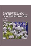 An Introduction to Latin Syntax, or an Exemplification of the Rules of Construction, [Etc.]: (English)