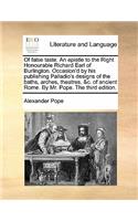 Of False Taste. an Epistle to the Right Honourable Richard Earl of Burlington. Occasion'd by His Publishing Palladio's Designs of the Baths, Arches, Theatres, &C. of Ancient Rome. by Mr. Pope. the Third Edition.: (English)