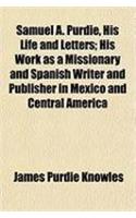 Samuel A. Purdie, His Life and Letters; His Work as a Missionary and Spanish Writer and Publisher in Mexico and Central America