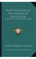 How to Control Fate Through Suggestion: A Lesson in Soul Culture (1906)