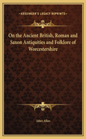 On the Ancient British, Roman and Saxon Antiquities and Folklore of Worcestershire