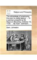 The Advantage of Employing the Poor in Useful Labour, ... in a Sermon Preach'd at St. Mary's in Beverley, October 10, 1725. ... by Sam. Johnston, ...