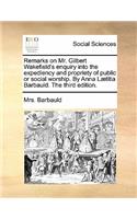 Remarks on Mr. Gilbert Wakefield's Enquiry Into the Expediency and Propriety of Public or Social Worship. by Anna Laetitia Barbauld. the Third Edition.