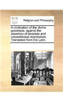 A Vindication of the Divine Goodness, Against the Assertors of Absolute and Unconditional Reprobation. Translated from the Latin.