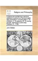 A discourse containing a serious address to persons of several ages and characters: in three parts. I. To children. II. To parents. III. To young people. Delivered Lord's-Day October 31, 1756