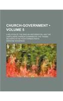 Church-Government (Volume 5 ); A Relation of the English Reformation, and the Lawfulness Thereof Examined by the Theses Deliver'd in the Four Former P