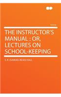 The Instructor's Manual: Or, Lectures on School-Keeping