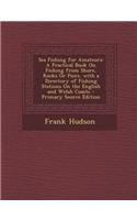 Sea Fishing for Amateurs: A Practical Book on Fishing from Shore, Rocks or Piers. with a Directory of Fishing Stations on the English and Welsh