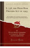 S. 738, the High Risk Drivers Act of 1993: Hearing Before the Committee on Commerce, Science, and Transportation, United States Senate (Classic Reprint): Hearing Before the Committee on Commerce, Science, and Transportation, United States Senate (Classic Reprint)