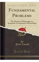 Fundamental Problems: The Method of Philosophy as a Systematic Arrangement of Knowledge (Classic Reprint): The Method of Philosophy as a Systematic Arrangement of Knowledge (Classic Reprint)