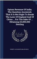 Opium Revenue Of India. The Question Answered, That It Is Not Right To Break The Laws Of England And Of China ... For The Sake Of ... Obtaining £3,000,000 Sterling