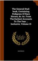 The General Stud-book, Containing Pedigrees Of Race Horses, &c. &c. From The Earliest Accounts To The Year ... Inclusive, Volume 15: (English)