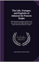 The Life, Voyages, and Exploits of Admiral Sir Francis Drake: With Numerous Original Letters From him and the Lord High Admiral to the Queen and Great Officers of State