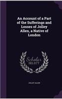 An Account of a Part of the Sufferings and Losses of Jolley Allen, a Native of London