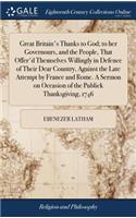 Great Britain's Thanks to God; To Her Governours, and the People, That Offer'd Themselves Willingly in Defence of Their Dear Country, Against the Late Attempt by France and Rome. a Sermon on Occasion of the Publick Thanksgiving, 1746