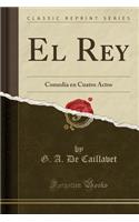 El Rey: Comedia en Cuatro Actos (Classic Reprint)
