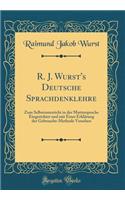 R. J. Wurst's Deutsche Sprachdenklehre: Zum Selbstunterricht in Der Muttersprache Eingerichtet Und Mit Einer Erklärung Der Gebrauchs-Methode Versehen (Classic Reprint)