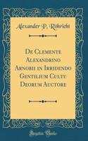 de Clemente Alexandrino Arnobii in Irridendo Gentilium Cultu Deorum Auctore (Classic Reprint)