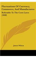 Fluctuations Of Currency, Commerce, And Manufactures: Referable To The Corn Laws (1840)