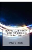 How to Make Money Frome Your Hobbies or Pastimes: (English)