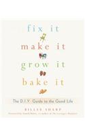 Fix It, Make It, Grow It, Bake It: The DIY Guide to the Good Life: The DIY Guide to the Good Life