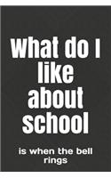 What do I like about school: is when the bell rings