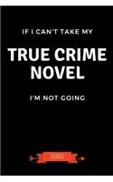 If I Can't Take My True Crime Novel I'm Not Going Journal: Book Lover Gifts - A Small Lined Notebook (Card Alternative)
