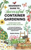 Beginner's Guide to Successful Container Gardening: Grow Your Own Food in Small Places! 25+ Proven DIY Methods for Composting, Companion Planting, Seed Saving, Water Management and Pest Control
