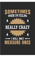 Sometimes When Am Feeling Really Crazy I Only Measure Once: Woodworker, Carpenter Journal - Notebook