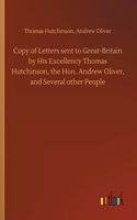 Copy of Letters sent to Great-Britain by His Excellency Thomas Hutchinson, the Hon. Andrew Oliver, and Several other People