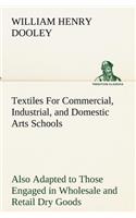 Textiles For Commercial, Industrial, and Domestic Arts Schools; Also Adapted to Those Engaged in Wholesale and Retail Dry Goods, Wool, Cotton, and Dressmaker's Trades