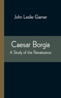 Caesar Borgia: A Study of the Renaissance