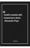Health consists with temperance alone. -Alexander Pope
