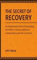 The Secret of Recovery: An Enlightened Guide to Transcending the Pitfalls of Trauma, Addiction, Codependency and Life in General