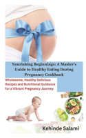 Nourishing Beginnings: A Master's Guide to Healthy Eating During Pregnancy Cookbook: Wholesome, Healthy Delicious Recipes and Nutritional Guidance for a Vibrant Pregnancy 