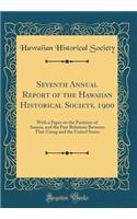 Seventh Annual Report of the Hawaiian Historical Society, 1900: With a Paper on the Partition of Samoa, and the Past Relations Between That Group and the United States (Classic Reprint)