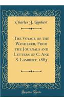 The Voyage of the Wanderer, from the Journals and Letters of C. and S. Lambert, 1883 (Classic Reprint)