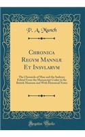 Chronica Regvm Manniï¿½ Et Insvlarvm: The Chronicle of Man and the Sudreys; Edited from the Manuscript Codex in the British Museum and with Historical Notes (Classic Reprint): The Chronicle of Man and the Sudreys; Edited from the Manuscript Codex in the British Museum and with Historical Notes (Classic Reprint)