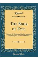 The Book of Fate: Whereby All Questions May Be Answered, Respecting the Present and Future (Classic Reprint)