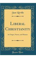 Liberal Christianity: Its Origin, Nature, and Mission (Classic Reprint)