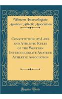 Constitution, by-Laws and Athletic Rules of the Western Intercollegiate Amateur Athletic Association (Classic Reprint)