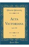 ACTA Victoriana, Vol. 31: April, 1908 (Classic Reprint): April, 1908 (Classic Reprint)