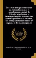 État actuel de la pairie de France; ou, Notices historiques et généalogiques ... extrait de l'Histoire généalogique et héraldique des pairs de France, des grands dignitaires de la couronne, des principales familles nobles dy royaume et des maisons