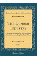 The Lumber Industry, Vol. 4: Conditions in Production and Wholesale Distribution Including Wholesale Prices (Classic Reprint)