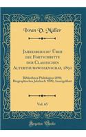 Jahresbericht ï¿½ber Die Fortschritte Der Classischen Alterthumswissenschaf, 1891, Vol. 65: Bibliotheca Philologica 1890; Biographisches Jahrbuch 1890; Anzeigeblatt (Classic Reprint)