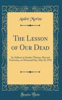 The Lesson of Our Dead: An Address in Sanders Theatre, Harvard University, on Memorial Day, May 30, 1918 (Classic Reprint)