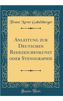 Anleitung zur Deutschen Redezeichenkunst oder Stenographie (Classic Reprint)