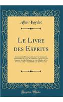 Le Livre Des Esprits: Contenant Les Principes de la Doctrine Spirite Zur l'Immortalité de l'Ame, La Nature Des Esprits Et Leurs Rapports Avec Les Hommes, Les Lois Morales