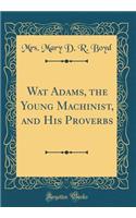 Wat Adams, the Young Machinist, and His Proverbs (Classic Reprint)