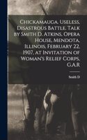 Chickamauga. Useless, Disastrous Battle. Talk by Smith D. Atkins, Opera House, Mendota, Illinois, February 22, 1907, at Invitation of Woman's Relief Corps, G.A.R